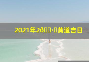 2021年2🈷️黄道吉日