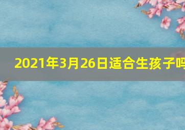 2021年3月26日适合生孩子吗