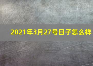 2021年3月27号日子怎么样