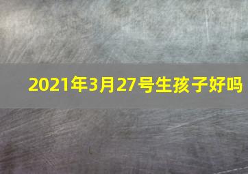 2021年3月27号生孩子好吗