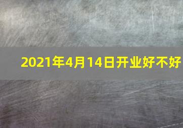 2021年4月14日开业好不好