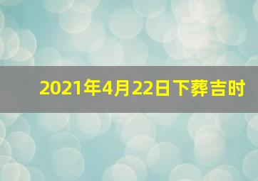 2021年4月22日下葬吉时