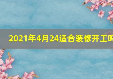 2021年4月24适合装修开工吗