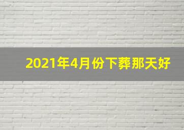 2021年4月份下葬那天好