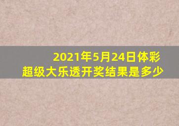 2021年5月24日体彩超级大乐透开奖结果是多少