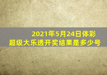 2021年5月24日体彩超级大乐透开奖结果是多少号