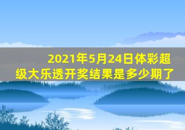 2021年5月24日体彩超级大乐透开奖结果是多少期了