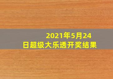 2021年5月24日超级大乐透开奖结果