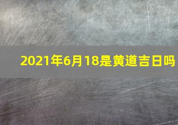 2021年6月18是黄道吉日吗