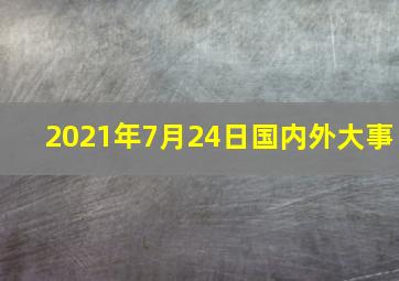 2021年7月24日国内外大事