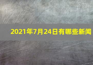 2021年7月24日有哪些新闻