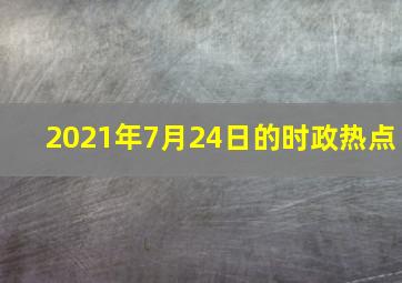 2021年7月24日的时政热点