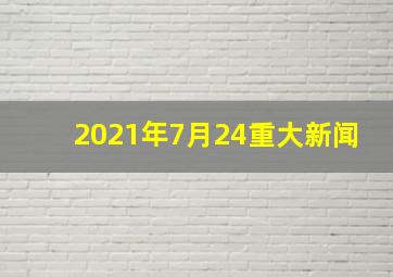 2021年7月24重大新闻