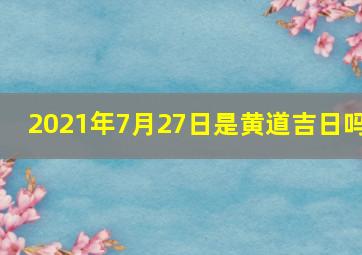 2021年7月27日是黄道吉日吗