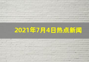 2021年7月4日热点新闻