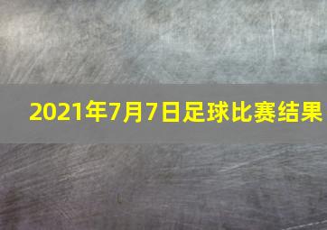 2021年7月7日足球比赛结果