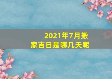 2021年7月搬家吉日是哪几天呢