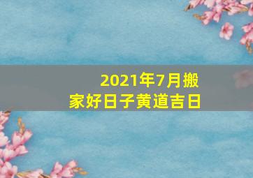 2021年7月搬家好日子黄道吉日