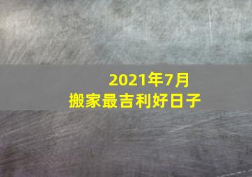 2021年7月搬家最吉利好日子