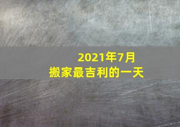 2021年7月搬家最吉利的一天