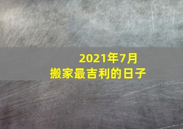 2021年7月搬家最吉利的日子