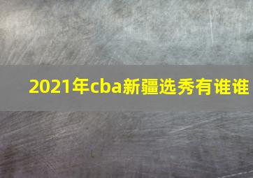 2021年cba新疆选秀有谁谁