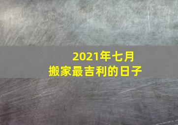 2021年七月搬家最吉利的日子