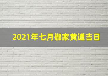 2021年七月搬家黄道吉日