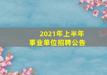 2021年上半年事业单位招聘公告