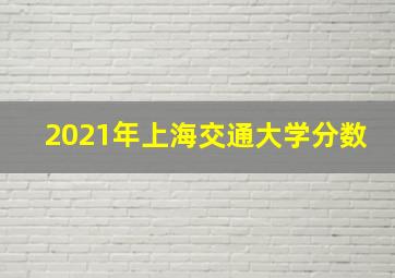 2021年上海交通大学分数