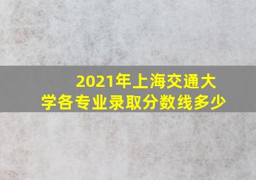 2021年上海交通大学各专业录取分数线多少