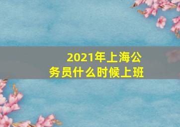 2021年上海公务员什么时候上班