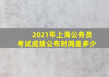 2021年上海公务员考试成绩公布时间是多少