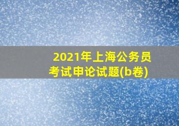 2021年上海公务员考试申论试题(b卷)