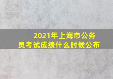 2021年上海市公务员考试成绩什么时候公布