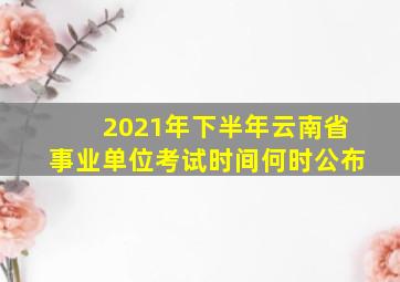 2021年下半年云南省事业单位考试时间何时公布