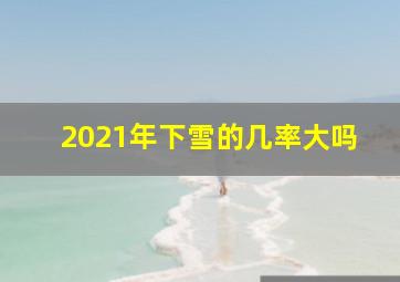 2021年下雪的几率大吗