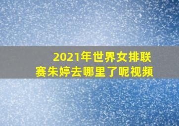 2021年世界女排联赛朱婷去哪里了呢视频