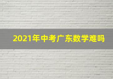 2021年中考广东数学难吗