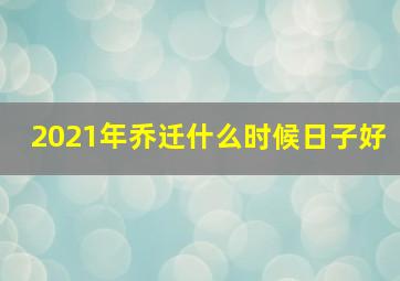 2021年乔迁什么时候日子好