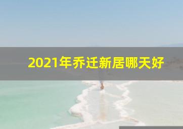 2021年乔迁新居哪天好