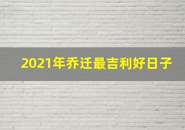 2021年乔迁最吉利好日子