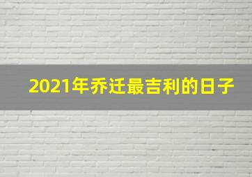 2021年乔迁最吉利的日子