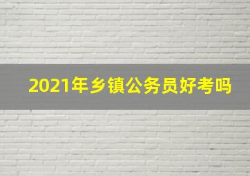 2021年乡镇公务员好考吗