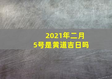 2021年二月5号是黄道吉日吗