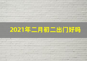 2021年二月初二出门好吗