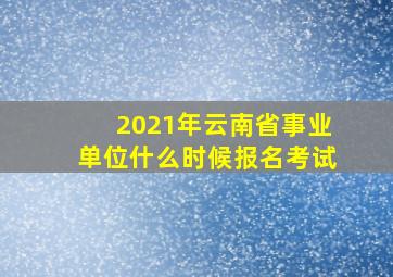 2021年云南省事业单位什么时候报名考试