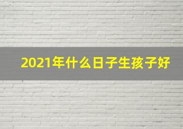 2021年什么日子生孩子好