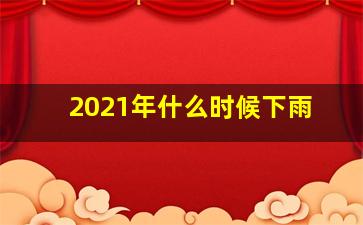 2021年什么时候下雨