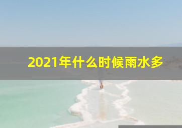 2021年什么时候雨水多